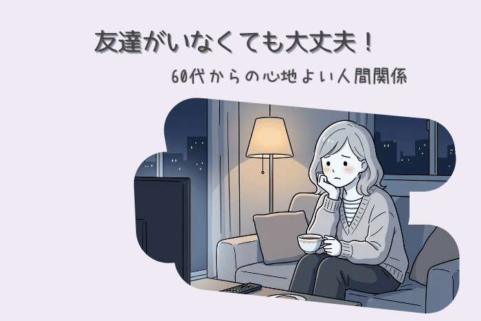 60代女性で友達がいないのは普通？寂しさとの付き合い方と心地よい人間関係